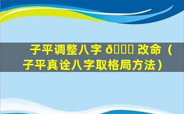 子平调整八字 🐋 改命（子平真诠八字取格局方法）